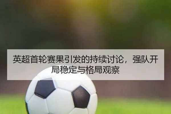 英超首轮赛果引发的持续讨论，强队开局稳定与格局观察